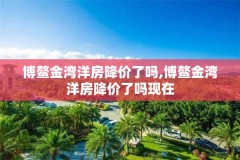 博鳌金湾洋房降价了吗,博鳌金湾洋房降价了吗现在