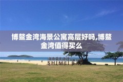 博鳌金湾海景公寓高层好吗,博鳌金湾值得买么