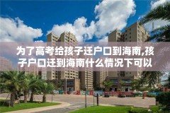 为了高考给孩子迁户口到海南,孩子户口迁到海南什么情况下可以参加高考