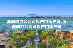 海南创办公司可以户口落户吗,海南创办公司可以户口落户吗