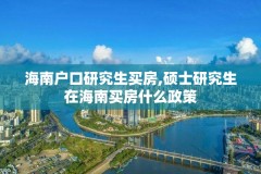 海南户口研究生买房,硕士研究生在海南买房什么政策