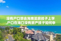 没有户口想去海南买房孩子上学,户口在海口没有房产孩子如何申请学位