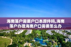 海南落户需要户口本原件吗,海南落户办理海南户口需要怎么办