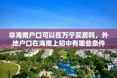 非海南户口可以在万宁买房吗,外地户口在海南上初中有哪些条件?