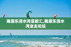 雅居乐清水湾亚都汇,雅居乐清水湾业主论坛
