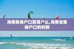 海南集体户口算落户么,海南省集体户口的利弊