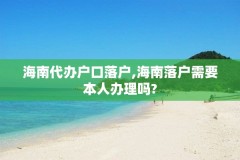 海南代办户口落户,海南落户需要本人办理吗?