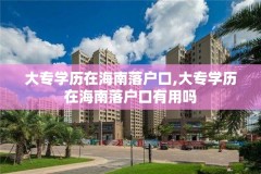 大专学历在海南落户口,大专学历在海南落户口有用吗