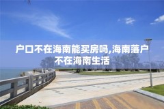 户口不在海南能买房吗,海南落户不在海南生活