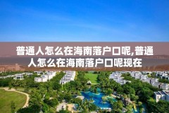 普通人怎么在海南落户口呢,普通人怎么在海南落户口呢现在