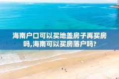 海南户口可以买地盖房子再买房吗,海南可以买房落户吗?