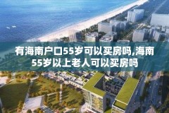 有海南户口55岁可以买房吗,海南55岁以上老人可以买房吗