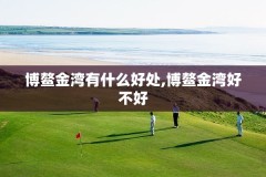 博鳌金湾有什么好处,博鳌金湾好不好