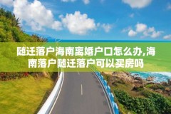 随迁落户海南离婚户口怎么办,海南落户随迁落户可以买房吗