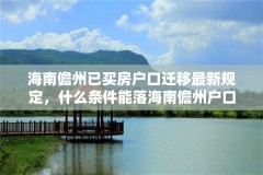 海南儋州已买房户口迁移最新规定,什么条件能落海南儋州户口?