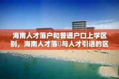 海南人才落户和普通户口上学区别,海南人才落戸与人才引进的区别?