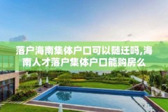 落户海南集体户口可以随迁吗,海南人才落户集体户口能购房么
