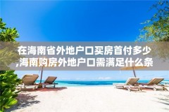 在海南省外地户口买房首付多少,海南购房外地户口需满足什么条件