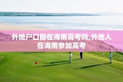 外地户口能在海南高考吗,外地人在海南参加高考