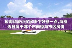 琼海和澄迈买房哪个好些一点,海澄迈县属于哪个市南琼海市区房价