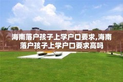 海南落户孩子上学户口要求,海南落户孩子上学户口要求高吗