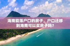 海南能落户口的房子，户口迁移到海南可以买房子吗？