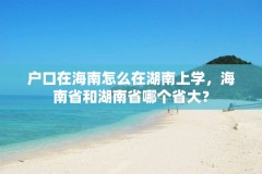 户口在海南怎么在湖南上学,海南省和湖南省哪个省大?