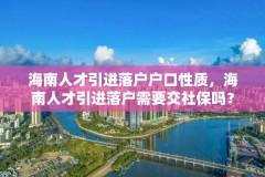 海南人才引进落户户口性质,海南人才引进落户需要交社保吗?