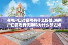 海南户口对高考有什么好处,海南户口高考有优势吗为什么都去海南高考