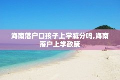 海南落户口孩子上学减分吗,海南落户上学政策