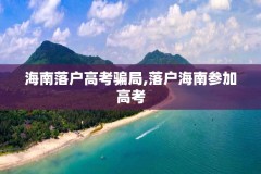 海南落户高考骗局,落户海南参加高考