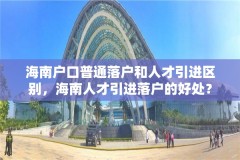 海南户口普通落户和人才引进区别,海南人才引进落户的好处?
