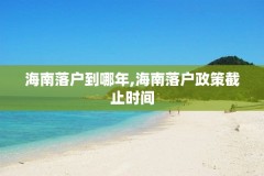 海南落户到哪年,海南落户政策截止时间