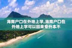 海南户口在外地上学,海南户口在外地上学可以回来专升本不