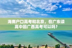 海南户口高考和北京,在广东读高中回广西高考可以吗?