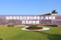 海南海花岛日房价格多少,海南海花岛新楼盘