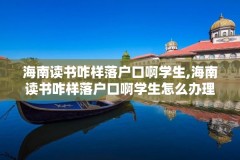 海南读书咋样落户口啊学生,海南读书咋样落户口啊学生怎么办理