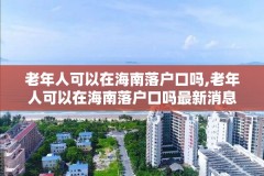 老年人可以在海南落户口吗,老年人可以在海南落户口吗最新消息