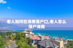 老人如何在海南落户口,老人怎么落户海南