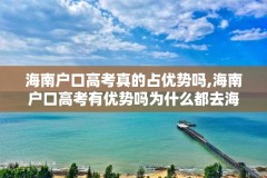 海南户口高考真的占优势吗,海南户口高考有优势吗为什么都去海南高考