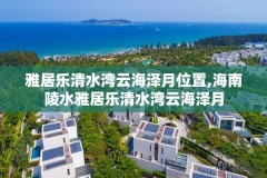 雅居乐清水湾云海泽月位置,海南陵水雅居乐清水湾云海泽月