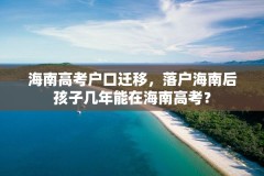 海南高考户口迁移,落户海南后孩子几年能在海南高考?