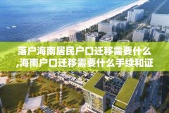 落户海南居民户口迁移需要什么,海南户口迁移需要什么手续和证件