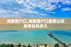 海南落户口,海南落户口需要公安局审批吗多久