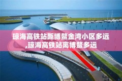 琼海高铁站距博鳌金湾小区多远,琼海高铁站离博鳌多远