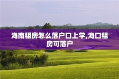 海南租房怎么落户口上学,海口租房可落户