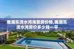 雅居乐清水湾海景房价格,雅居乐清水湾房价多少钱一平