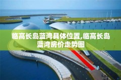 临高长岛蓝湾具体位置,临高长岛蓝湾房价走势图