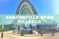 怎样落户海南户口上学,落户海南孩子上学怎么办
