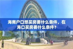 海南户口想买房要什么条件,在海口买房要什么条件?